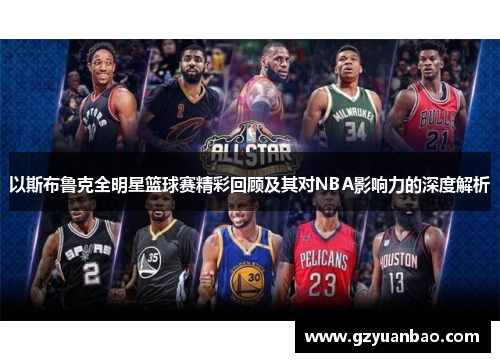 以斯布鲁克全明星篮球赛精彩回顾及其对NBA影响力的深度解析